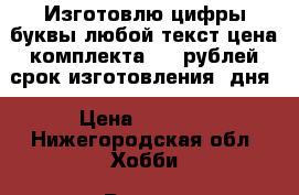 Изготовлю цифры,буквы,любой текст.цена комплекта 1000рублей.срок изготовления 2дня › Цена ­ 1 000 - Нижегородская обл. Хобби. Ручные работы » Подарки к праздникам   . Нижегородская обл.